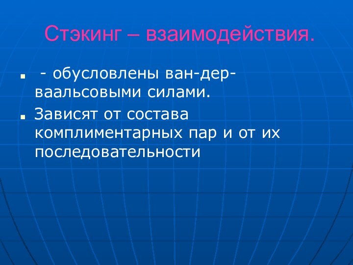 Стэкинг – взаимодействия. - обусловлены ван-дер-ваальсовыми силами.Зависят от состава комплиментарных пар и от их последовательности