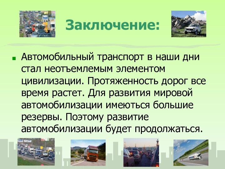 Заключение:Автомобильный транспорт в наши дни стал неотъемлемым элементом цивилизации. Протяженность дорог все