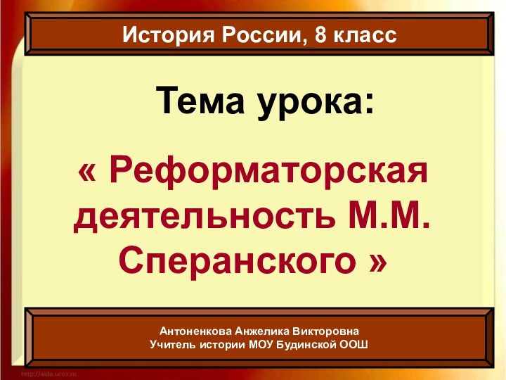 Тема урока:« Реформаторская деятельность М.М.Сперанского »История России, 8 классАнтоненкова Анжелика ВикторовнаУчитель истории МОУ Будинской ООШ