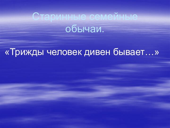 Старинные семейные обычаи.«Трижды человек дивен бывает…»