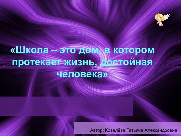 «Школа – это дом, в котором протекает жизнь, достойная человека» Автор: Ковалёва Татьяна Александровна.