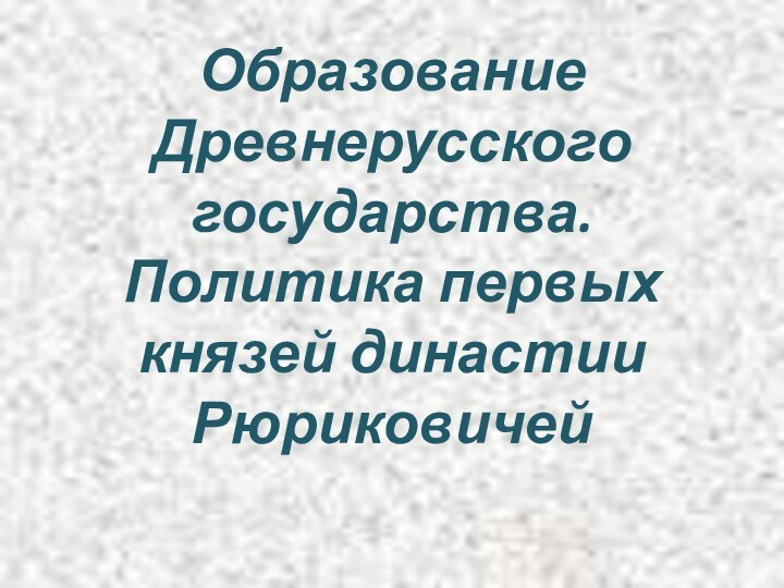 Образование Древнерусского государства. Политика первых князей династии Рюриковичей