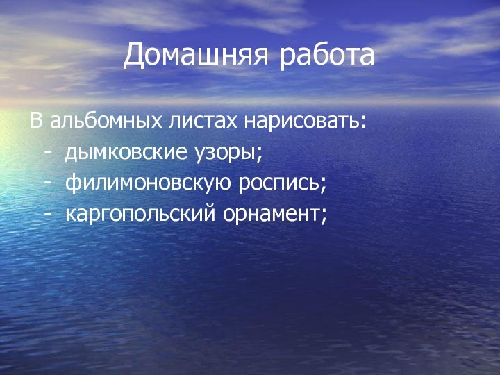 Домашняя работаВ альбомных листах нарисовать: - дымковские узоры; - филимоновскую роспись; - каргопольский орнамент;