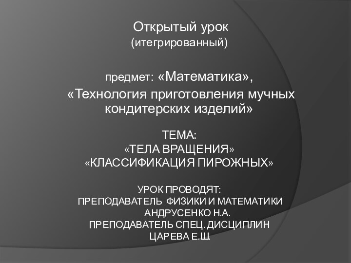 ТЕМА: «ТЕЛА ВРАЩЕНИЯ» «КЛАССИФИКАЦИЯ ПИРОЖНЫХ»  УРОК ПРОВОДЯТ:  ПРЕПОДАВАТЕЛЬ ФИЗИКИ И