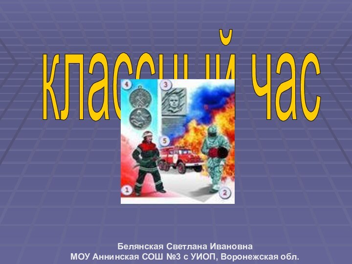 классный часБелянская Светлана Ивановна МОУ Аннинская СОШ №3 с УИОП, Воронежская обл.