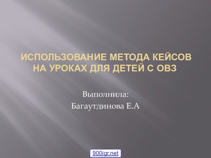 использование метода кейсов на уроках для детей с ОВЗВыполнила:Багаутдинова Е.А