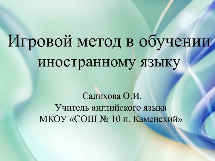 Игровой метод в обучениииностранному языку Салихова О.И.Учитель английского языкаМКОУ «СОШ № 10 п. Каменский»