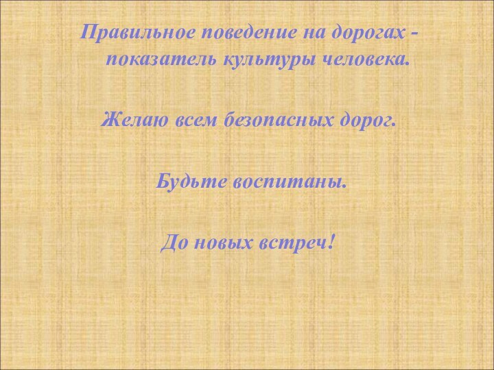 Правильное поведение на дорогах -  показатель культуры человека. Желаю всем безопасных дорог. Будьте воспитаны.До новых встреч!