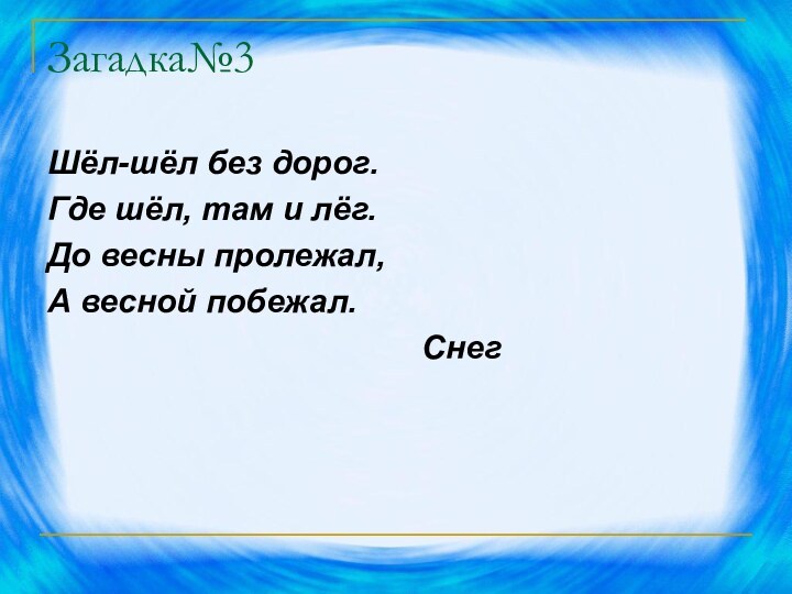 Загадка№3Шёл-шёл без дорог.Где шёл, там и лёг.До весны пролежал,А весной побежал.