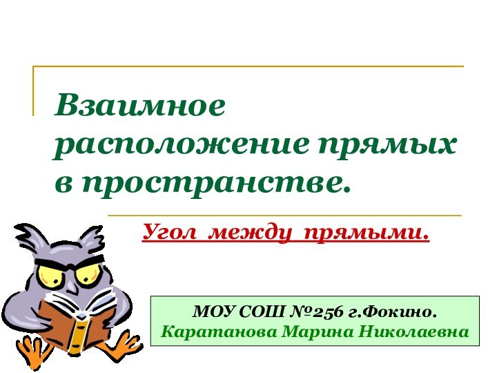 Взаимное расположение прямых в пространстве.Угол между прямыми.МОУ СОШ №256 г.Фокино.Каратанова Марина Николаевна