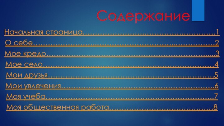 СодержаниеНачальная страница…………………….…………….………….1О себе……………………..…………………………..…………….2Мое кредо………………………………………………………......3Мое село……………………………………………………………4Мои друзья………………………………………………………….5Мои увлечения……………………………………………………..6Моя учеба…………………………………………………………..7Моя общественная работа……………………………………8