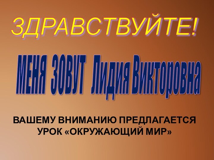 ЗДРАВСТВУЙТЕ! МЕНЯ ЗОВУТ  Лидия Викторовна ВАШЕМУ ВНИМАНИЮ ПРЕДЛАГАЕТСЯ УРОК «ОКРУЖАЮЩИЙ МИР»