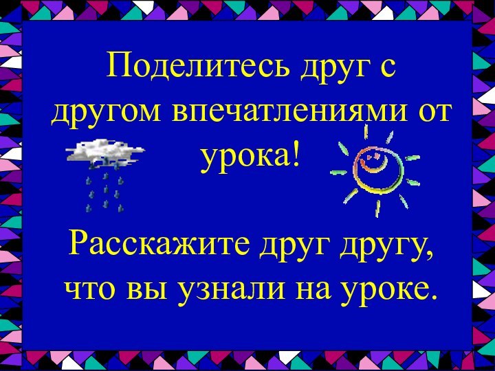 Поделитесь друг с другом впечатлениями от урока!Расскажите друг другу, что вы узнали на уроке.