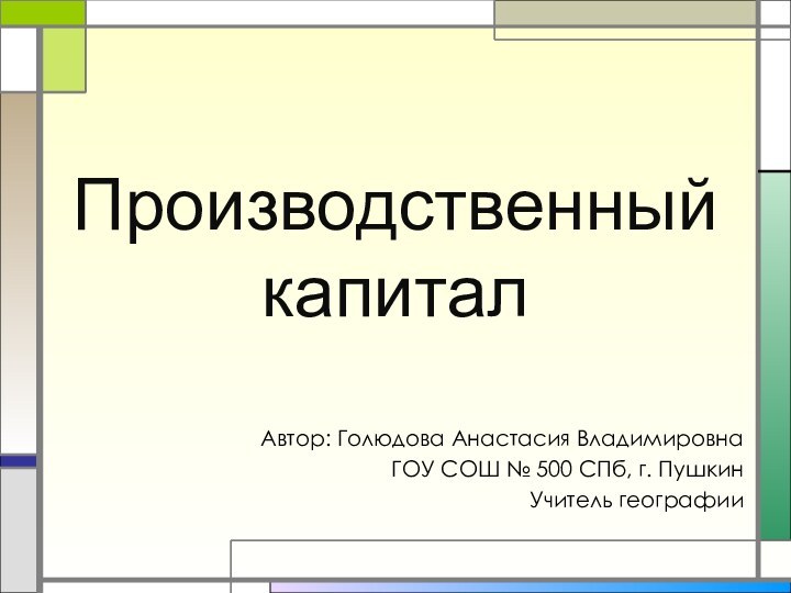 Производственный капиталАвтор: Голюдова Анастасия ВладимировнаГОУ СОШ № 500 СПб, г. ПушкинУчитель географии