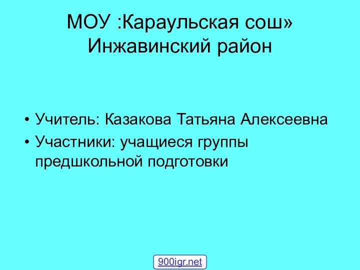 МОУ :Караульская сош» Инжавинский районУчитель: Казакова Татьяна АлексеевнаУчастники: учащиеся группы предшкольной подготовки