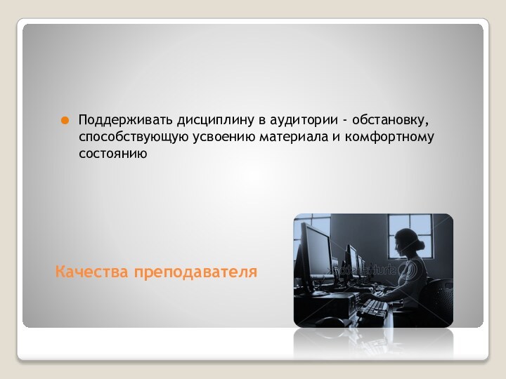 Качества преподавателя Поддерживать дисциплину в аудитории - обстановку, способствующую усвоению материала и комфортному состоянию