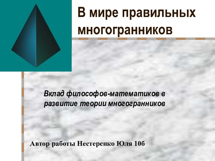 В мире правильных многогранниковВклад философов-математиков в развитие теории многогранниковАвтор работы Нестеренко Юля 10б