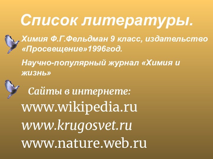 Список литературы.   Сайты в интернете:www.wikipedia.ruwww.krugosvet.ru www.nature.web.ru Химия Ф.Г.Фельдман 9 класс,