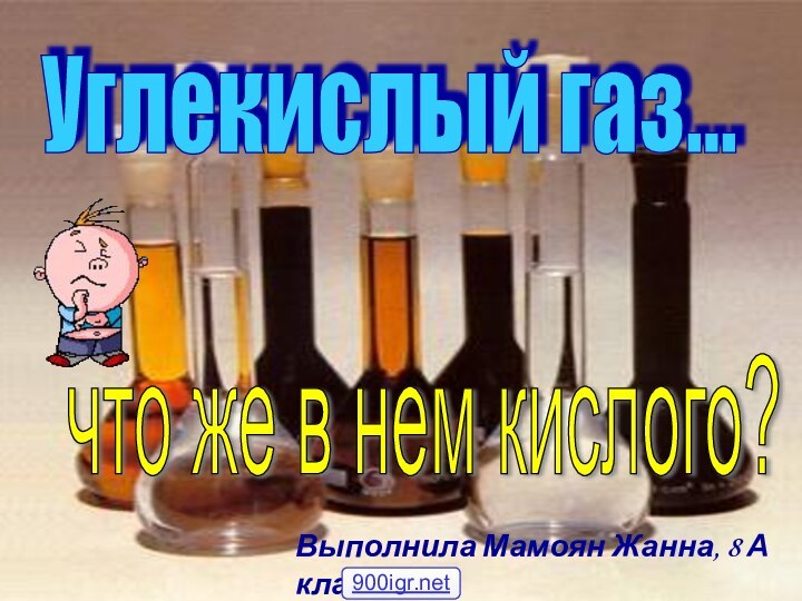 Углекислый газ… что же в нем кислого? Выполнила Мамоян Жанна, 8 А класс