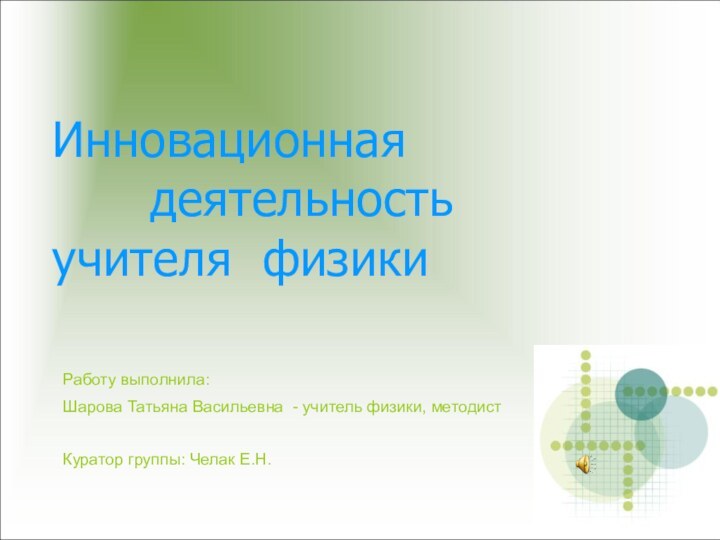 Инновационная  			деятельность		 учителя физикиРаботу выполнила:Шарова Татьяна Васильевна - учитель физики, методистКуратор группы: Челак Е.Н.