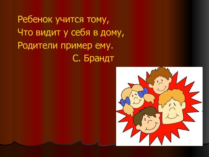 Ребенок учится тому,Что видит у себя в дому,Родители пример ему.