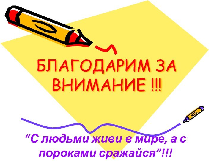 БЛАГОДАРИМ ЗА ВНИМАНИЕ !!!“С людьми живи в мире, а с пороками сражайся”!!!