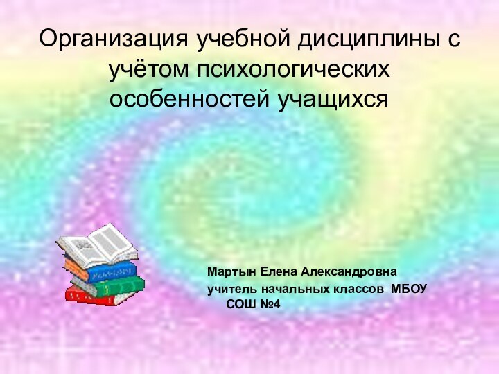 Организация учебной дисциплины с учётом психологических особенностей учащихсяМартын Елена Александровнаучитель начальных классов МБОУ СОШ №4