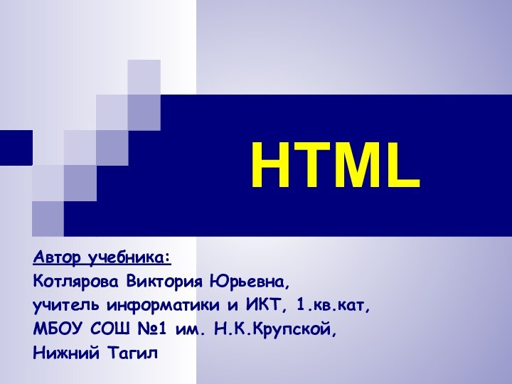 HTMLАвтор учебника:Котлярова Виктория Юрьевна, учитель информатики и ИКТ, 1.кв.кат, МБОУ СОШ №1 им. Н.К.Крупской,Нижний Тагил