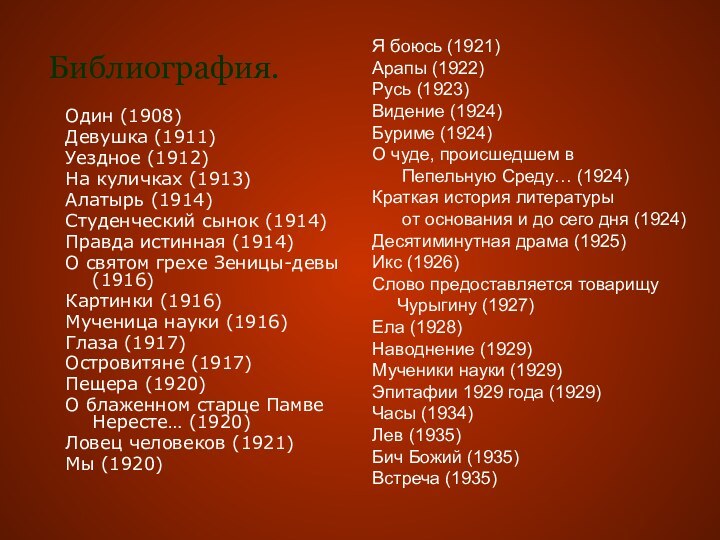 Библиография.Один (1908)Девушка (1911)Уездное (1912)На куличках (1913)Алатырь (1914)Студенческий сынок (1914)Правда истинная (1914)О святом