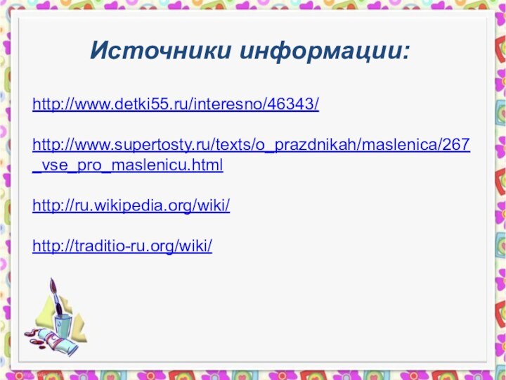 http://www.detki55.ru/interesno/46343/http://www.supertosty.ru/texts/o_prazdnikah/maslenica/267_vse_pro_maslenicu.htmlhttp://ru.wikipedia.org/wiki/http://traditio-ru.org/wiki/Источники информации: