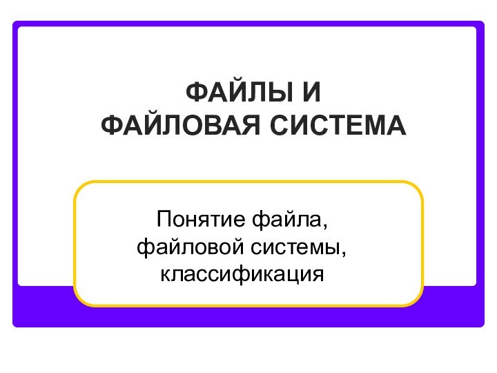 ФАЙЛЫ И ФАЙЛОВАЯ СИСТЕМАПонятие файла, файловой системы, классификация