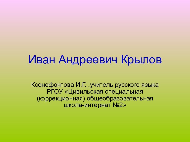 Иван Андреевич КрыловКсенофонтова И.Г. ,учитель русского языка РГОУ «Цивильская специальная (коррекционная) общеобразовательная школа-интернат №2»