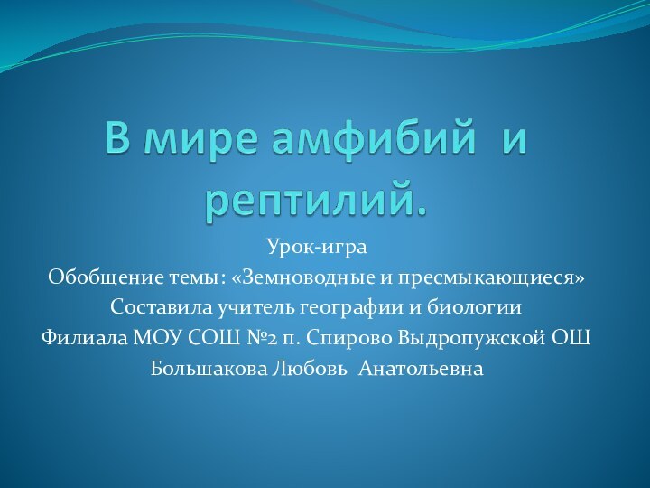 Урок-играОбобщение темы: «Земноводные и пресмыкающиеся»Составила учитель географии и биологииФилиала МОУ СОШ №2