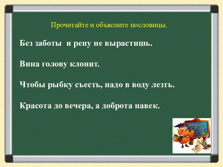 Прочитайте и объясните пословицы.Без заботы и репу не вырастишь.Вина голову клонит.Чтобы рыбку