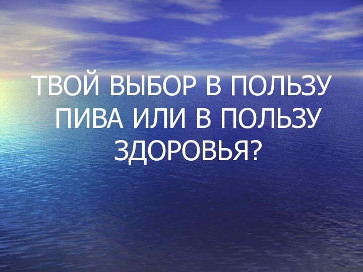 ТВОЙ ВЫБОР В ПОЛЬЗУ ПИВА ИЛИ В ПОЛЬЗУ ЗДОРОВЬЯ?