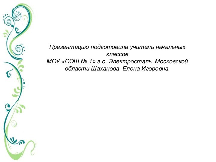 Презентацию подготовила учитель начальных классовМОУ «СОШ № 1» г.о. Электросталь Московской области Шаханова Елена Игоревна.
