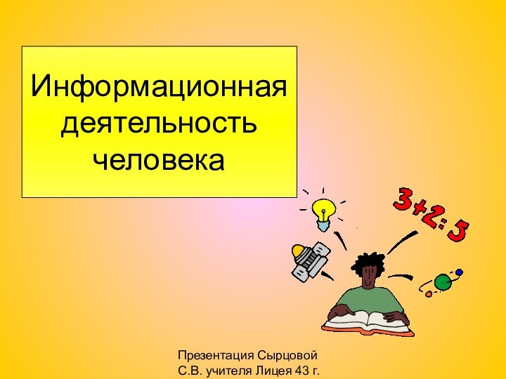 Презентация Сырцовой С.В. учителя Лицея 43 г.СаранскаИнформационная деятельность человека