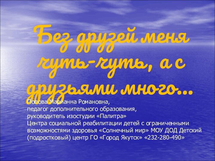 Без друзей меня чуть-чуть, а с друзьями много…Попова Марианна Романовна,педагог дополнительного образования,руководитель