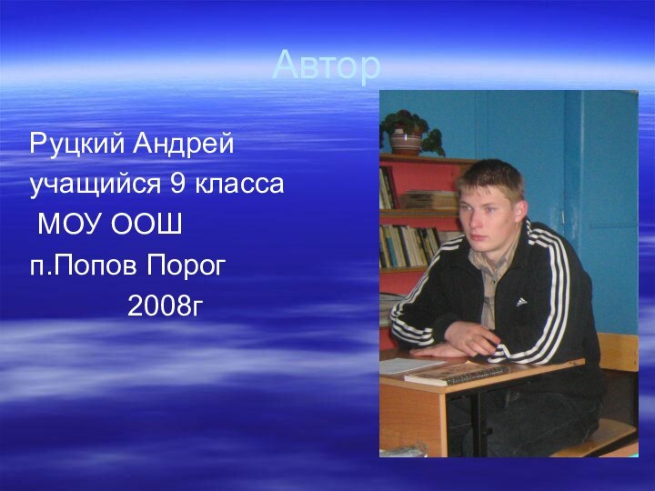 АвторРуцкий Андрейучащийся 9 класса МОУ ООШ п.Попов Порог 			2008г