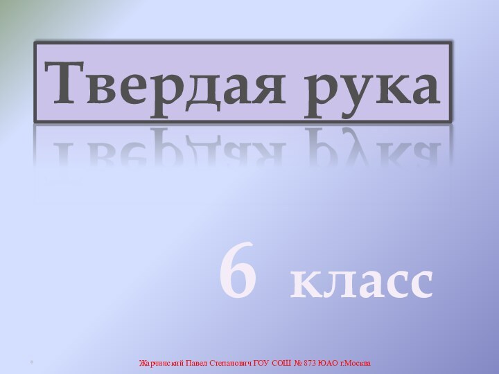 Твердая рука6 классЖарчинский Павел Степанович ГОУ СОШ № 873 ЮАО г.Москва*