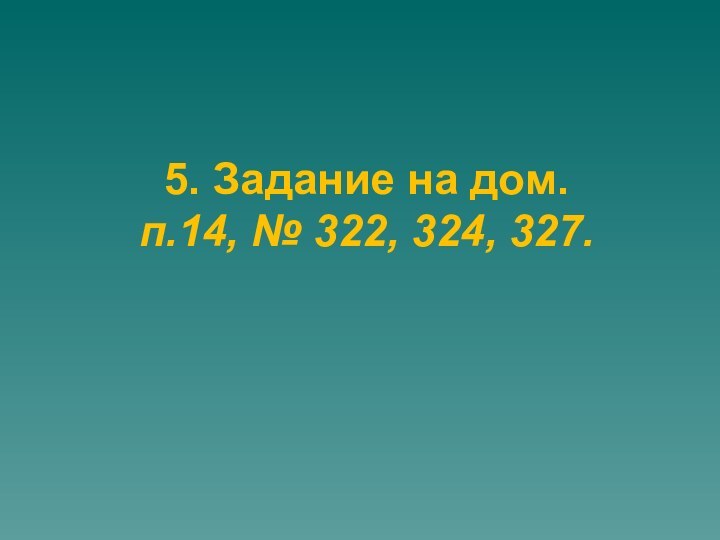 5. Задание на дом.  п.14, № 322, 324, 327.