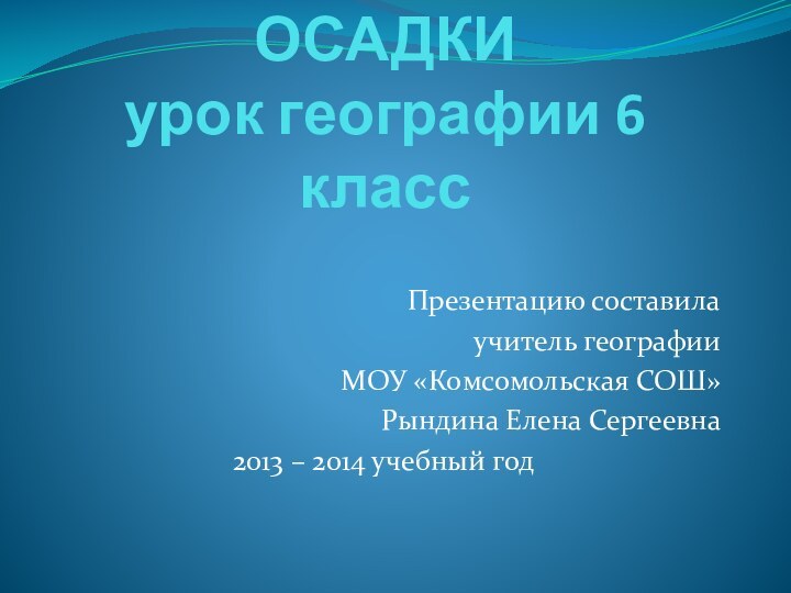 АТМОСФЕРНЫЕ ОСАДКИ урок географии 6 классПрезентацию составила учитель географииМОУ «Комсомольская СОШ» Рындина