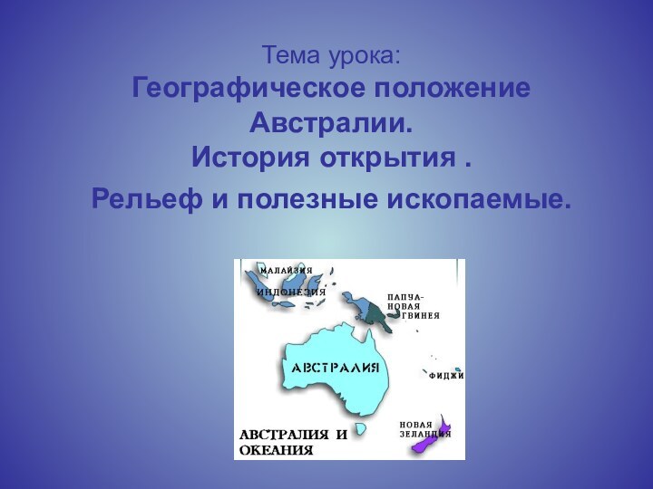 Тема урока: Географическое положение Австралии.  История открытия .  Рельеф и полезные ископаемые.