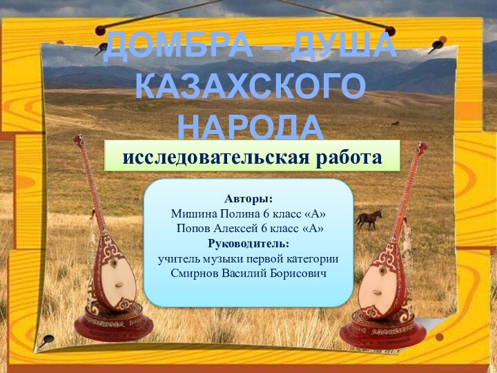 ДОМБРА – ДУША КАЗАХСКОГО НАРОДАисследовательская работаАвторы: Мишина Полина 6 класс «А» Попов