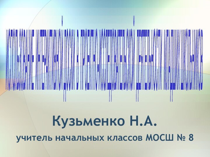 Кузьменко Н.А. учитель начальных классов МОСШ № 8ИСПОЛЬЗОВАНИЕ ИНТЕРАКТИВНОЙ ДОСКИ В ПРОЕКТНО-ИССЛЕДОВАТЕЛЬСКОЙ ДЕЯТЕЛЬНОСТИ МЛАДШИХ ШКОЛЬНИКОВ