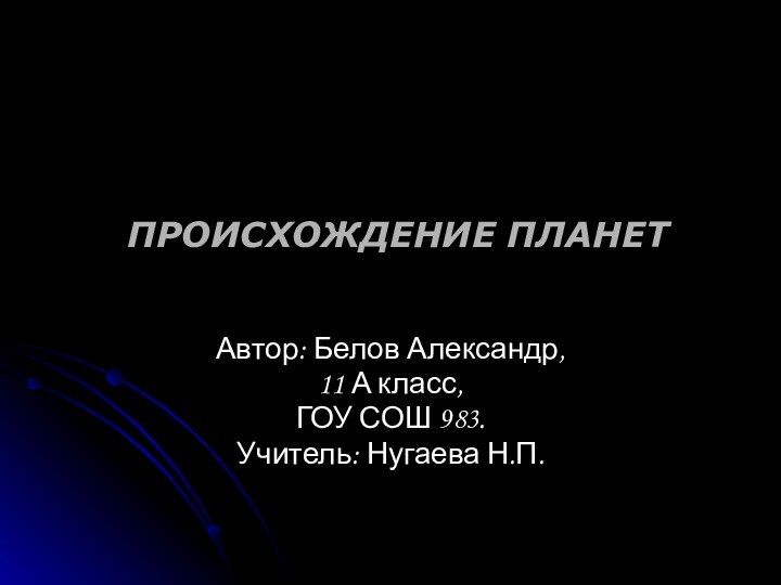 ПРОИСХОЖДЕНИЕ ПЛАНЕТ Автор: Белов Александр, 11 А класс,ГОУ СОШ 983.Учитель: Нугаева Н.П.