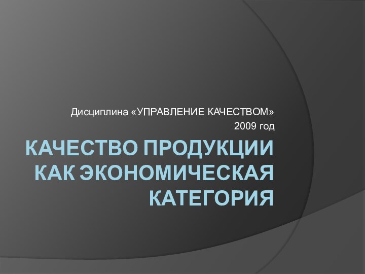 КАЧЕСТВО ПРОДУКЦИИ КАК ЭКОНОМИЧЕСКАЯ КАТЕГОРИЯ Дисциплина «УПРАВЛЕНИЕ КАЧЕСТВОМ»2009 год