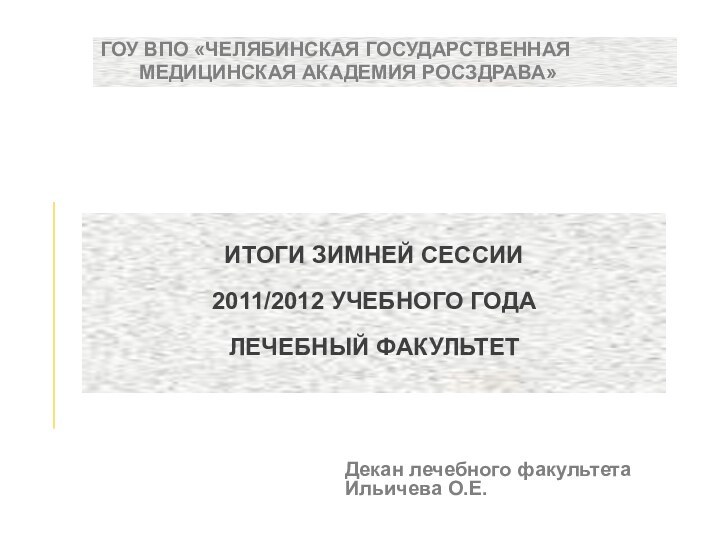 Декан лечебного факультета Ильичева О.Е.ГОУ ВПО «ЧЕЛЯБИНСКАЯ ГОСУДАРСТВЕННАЯ    МЕДИЦИНСКАЯ