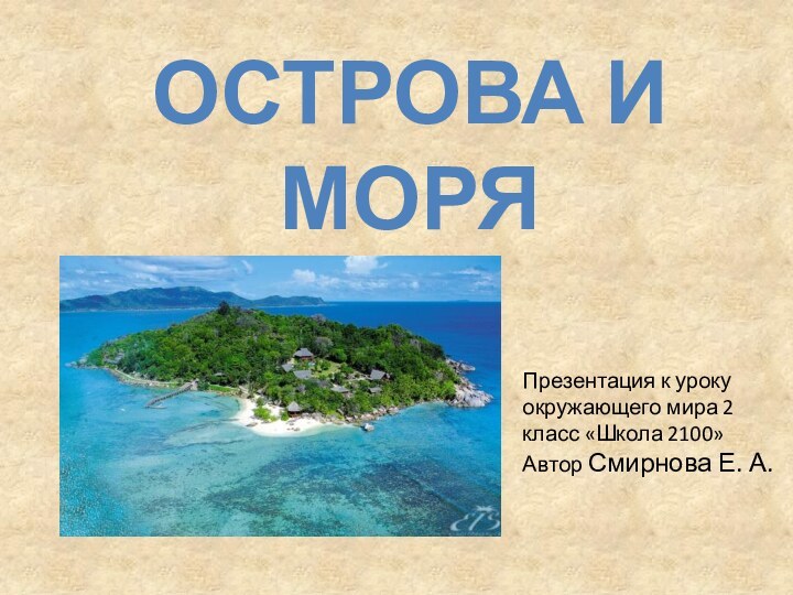 ОСТРОВА И МОРЯПрезентация к уроку окружающего мира 2 класс «Школа 2100»Автор Смирнова Е. А.