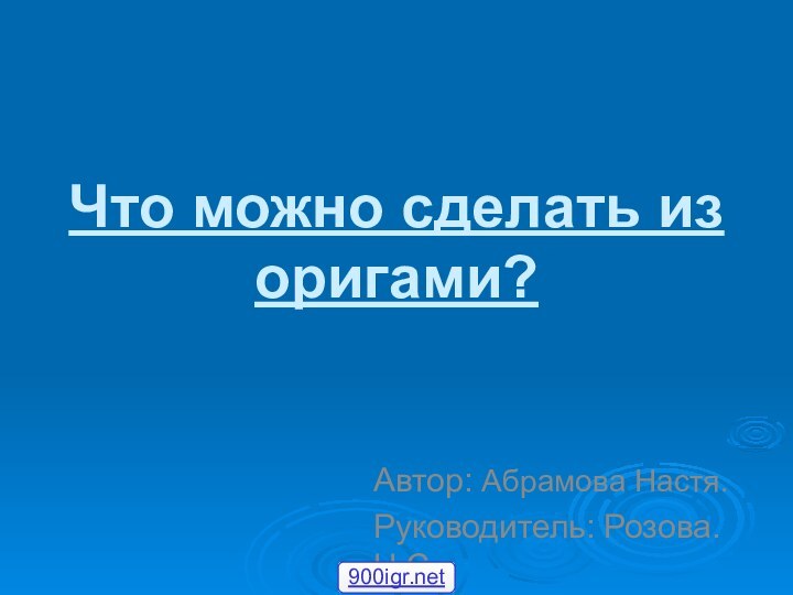 Что можно сделать из оригами?Автор: Абрамова Настя.Руководитель: Розова.Н.С.